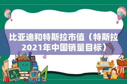 比亚迪和特斯拉市值（特斯拉2021年中国销量目标）