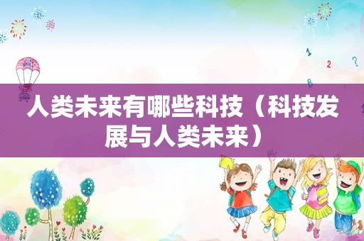 人类未来有哪些科技（科技发展与人类未来）