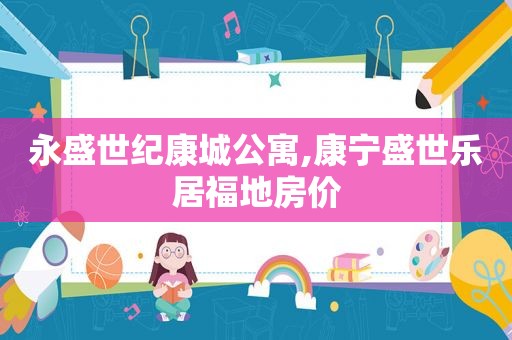 永盛世纪康城公寓,康宁盛世乐居福地房价
