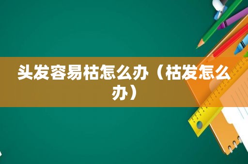 头发容易枯怎么办（枯发怎么办）