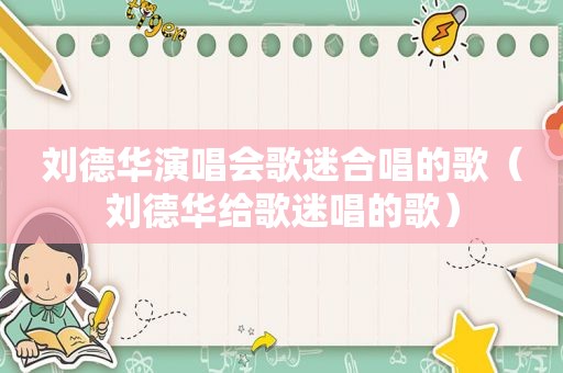 刘德华演唱会歌迷合唱的歌（刘德华给歌迷唱的歌）