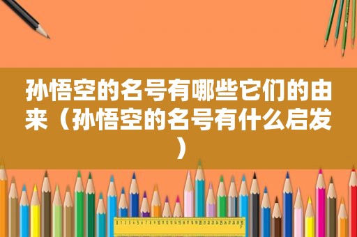 孙悟空的名号有哪些它们的由来（孙悟空的名号有什么启发）