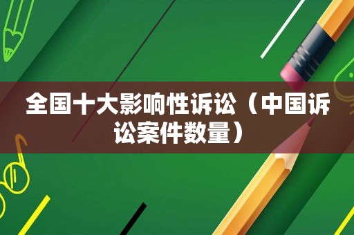 全国十大影响性诉讼（中国诉讼案件数量）
