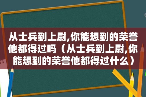 从士兵到上尉,你能想到的荣誉他都得过吗（从士兵到上尉,你能想到的荣誉他都得过什么）