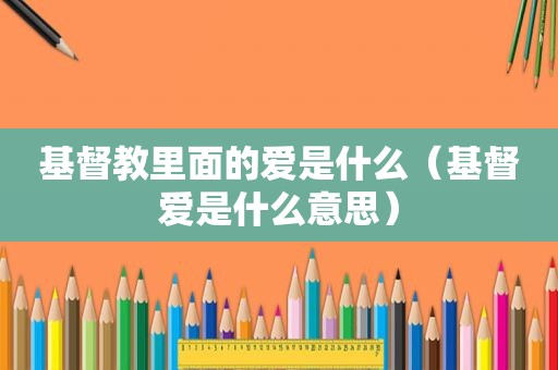 基督教里面的爱是什么（基督爱是什么意思）