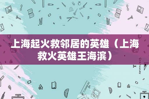上海起火救邻居的英雄（上海救火英雄王海滨）