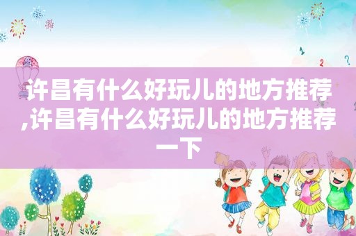 许昌有什么好玩儿的地方推荐,许昌有什么好玩儿的地方推荐一下