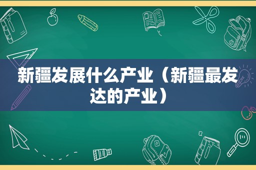 新疆发展什么产业（新疆最发达的产业）