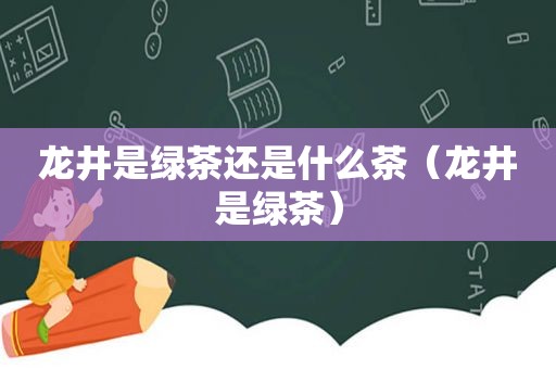 龙井是绿茶还是什么茶（龙井是绿茶）