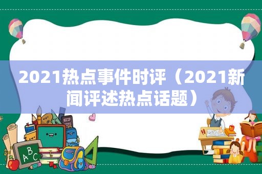 2021热点事件时评（2021新闻评述热点话题）
