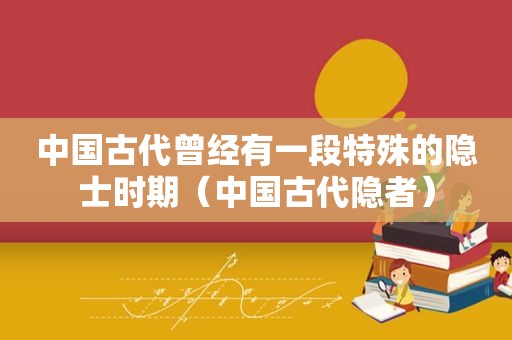 中国古代曾经有一段特殊的隐士时期（中国古代隐者）