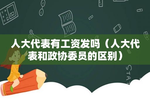 人大代表有工资发吗（人大代表和政协委员的区别）
