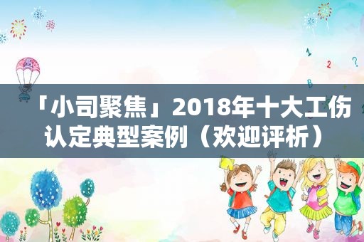 「小司聚焦」2018年十大工伤认定典型案例（欢迎评析）