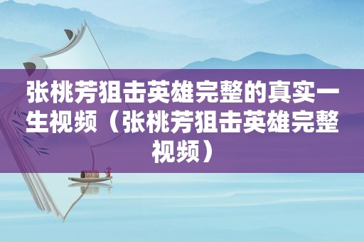 张桃芳狙击英雄完整的真实一生视频（张桃芳狙击英雄完整视频）