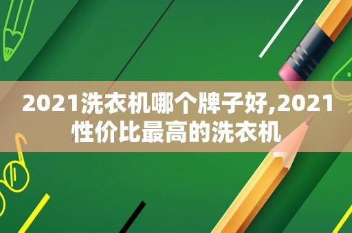 2021洗衣机哪个牌子好,2021性价比最高的洗衣机
