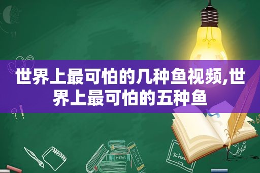世界上最可怕的几种鱼视频,世界上最可怕的五种鱼
