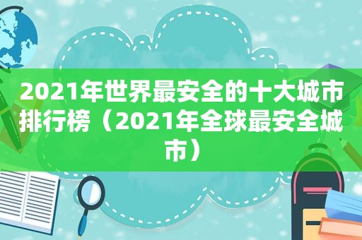 2021年世界最安全的十大城市排行榜（2021年全球最安全城市）