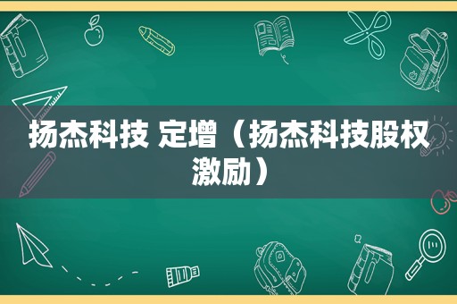 扬杰科技 定增（扬杰科技股权激励）