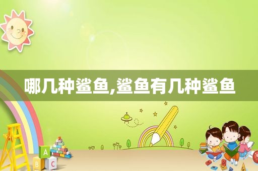 哪几种鲨鱼,鲨鱼有几种鲨鱼