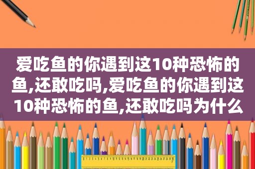 爱吃鱼的你遇到这10种恐怖的鱼,还敢吃吗,爱吃鱼的你遇到这10种恐怖的鱼,还敢吃吗为什么