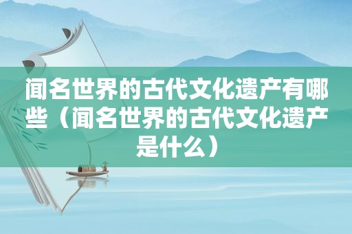 闻名世界的古代文化遗产有哪些（闻名世界的古代文化遗产是什么）