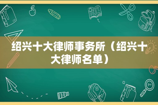 绍兴十大律师事务所（绍兴十大律师名单）
