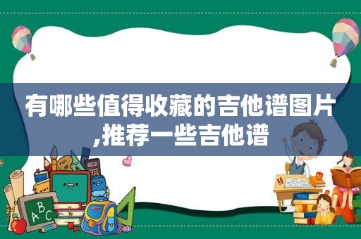 有哪些值得收藏的吉他谱图片,推荐一些吉他谱