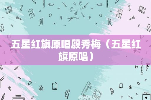 五星红旗原唱殷秀梅（五星红旗原唱）