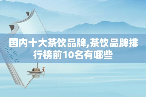 国内十大茶饮品牌,茶饮品牌排行榜前10名有哪些