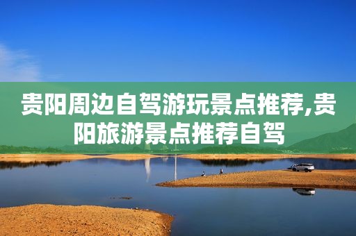 贵阳周边自驾游玩景点推荐,贵阳旅游景点推荐自驾
