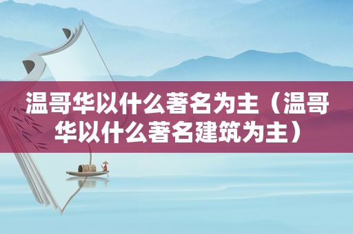 温哥华以什么著名为主（温哥华以什么著名建筑为主）