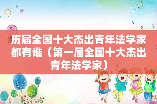 历届全国十大杰出青年法学家都有谁（第一届全国十大杰出青年法学家）