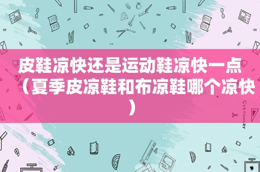 皮鞋凉快还是运动鞋凉快一点（夏季皮凉鞋和布凉鞋哪个凉快）