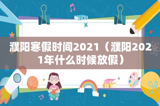 濮阳寒假时间2021（濮阳2021年什么时候放假）