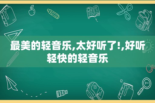 最美的轻音乐,太好听了!,好听轻快的轻音乐