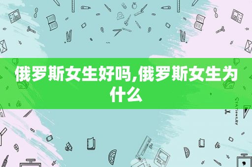 俄罗斯女生好吗,俄罗斯女生为什么