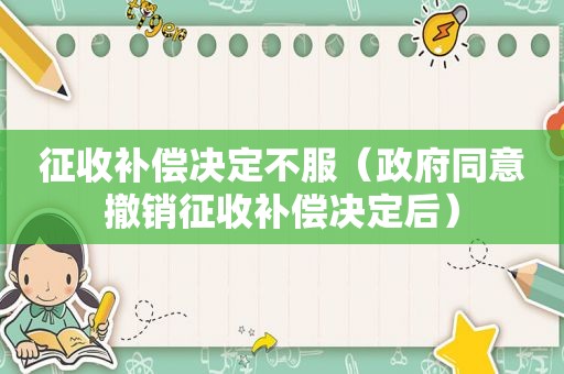 征收补偿决定不服（ *** 同意撤销征收补偿决定后）