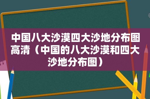 中国八大沙漠四大沙地分布图高清（中国的八大沙漠和四大沙地分布图）