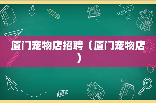 厦门宠物店招聘（厦门宠物店）