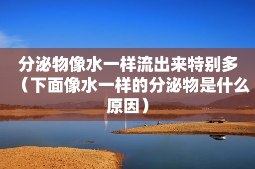 分泌物像水一样流出来特别多（下面像水一样的分泌物是什么原因）