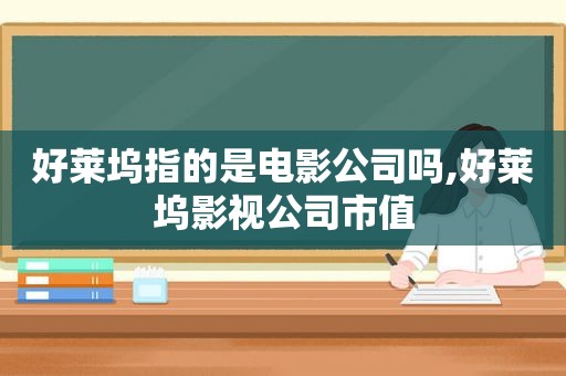 好莱坞指的是电影公司吗,好莱坞影视公司市值