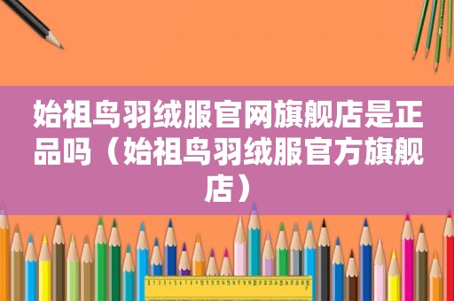始祖鸟羽绒服官网旗舰店是正品吗（始祖鸟羽绒服官方旗舰店）