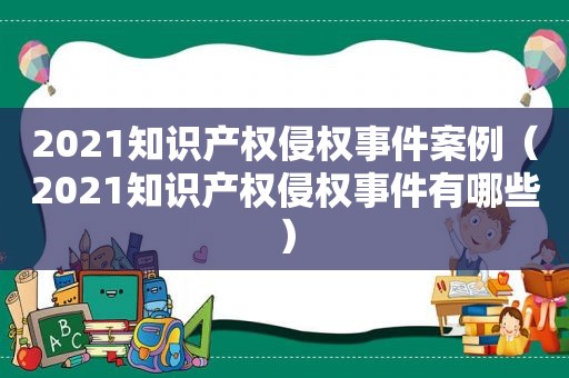 2021知识产权侵权事件案例（2021知识产权侵权事件有哪些）