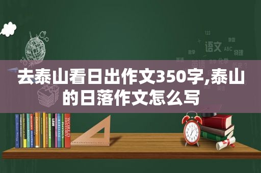 去泰山看日出作文350字,泰山的日落作文怎么写