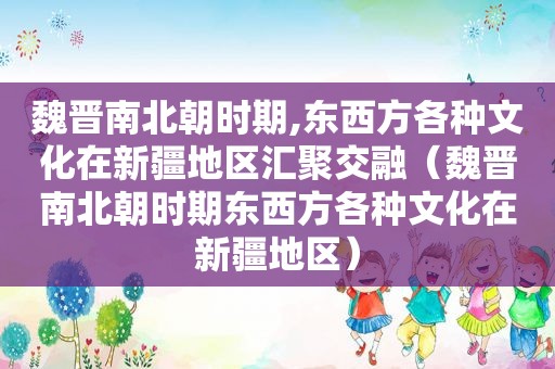 魏晋南北朝时期,东西方各种文化在新疆地区汇聚交融（魏晋南北朝时期东西方各种文化在新疆地区）