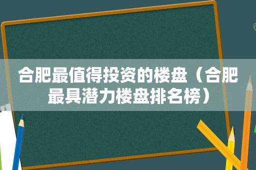 合肥最值得投资的楼盘（合肥最具潜力楼盘排名榜）  第1张