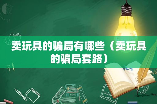 卖玩具的骗局有哪些（卖玩具的骗局套路）
