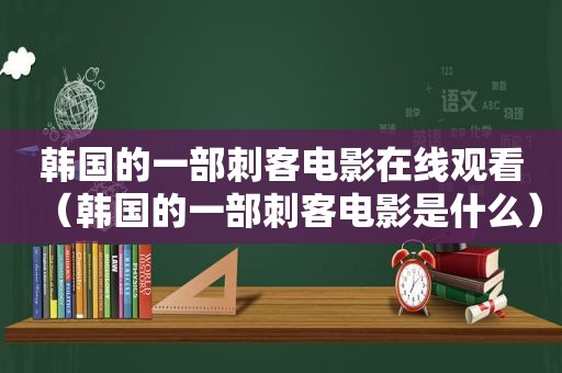 韩国的一部刺客电影在线观看（韩国的一部刺客电影是什么）
