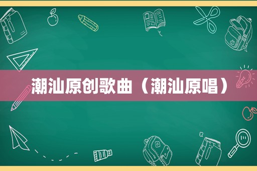 潮汕原创歌曲（潮汕原唱）