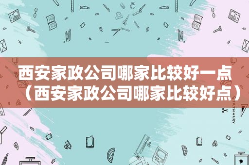 西安家政公司哪家比较好一点（西安家政公司哪家比较好点）